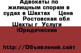 Адвокаты по жилищным спорам в судах в Шахтах  › Цена ­ 5 500 - Ростовская обл., Шахты г. Услуги » Юридические   